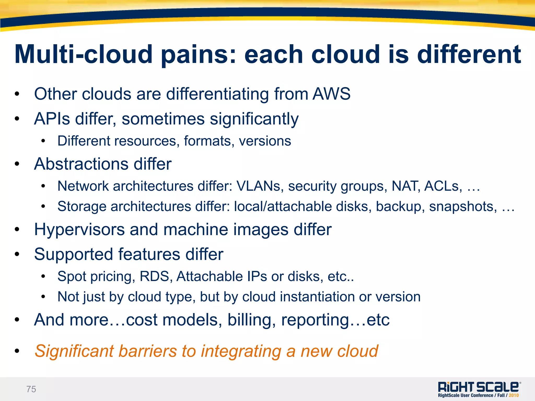 Towards API 1.5 / 2.0API 1.0 limitationsDesigned when only EC2 existed, difficult to extend to multiple cloudsData model no longer matches the platform internalsCode suffers from many backwards-compatibility patchesAPI 1.5Supports RackSpace, and Cloud.com or Eucalyptus private cloudsDoes NOT support EC2Improved design, incl. self-discovery of resourcesBeta release real soonAPI 2.0Expect largely the same API structure as 1.5Inclusion of EC2