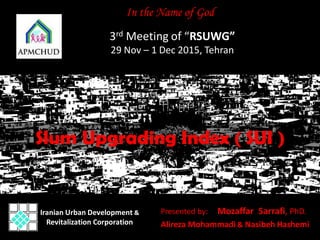Presented by: Mozaffar Sarrafi, PhD.
Alireza Mohammadi & Nasibeh Hashemi
Iranian Urban Development &
Revitalization Corporation
In the Name of God
3rd Meeting of “RSUWG”
29 Nov – 1 Dec 2015, Tehran
Slum Upgrading Index ( SUI )
 