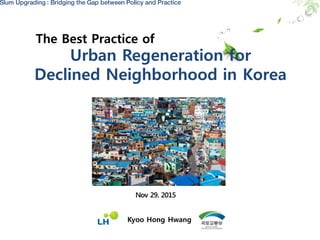 Slum Upgrading : Bridging the Gap between Policy and Practice
The Best Practice of
Kyoo Hong Hwang
Urban Regeneration for
Declined Neighborhood in Korea
 