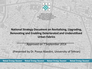 National Strategy Document on Revitalising, Upgrading,
Renovating and Enabling Deteriorated and Underutilised
Urban Fabrics
Approved on 7 September 2014
(Presented by Dr. Pooya Alaedini, University of Tehran)
National Strategy Document National Strategy Document National Strategy Document National Strategy Document
 