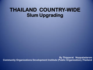 THAILAND COUNTRY-WIDE
Slum Upgrading
By Thipparat Noppaladarom
Community Organizations Development Institute (Public Organization),Thailand
 