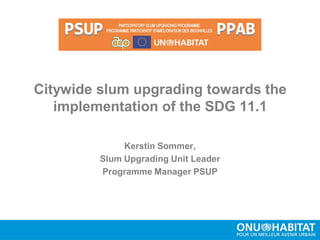 Citywide slum upgrading towards the
implementation of the SDG 11.1
Kerstin Sommer,
Slum Upgrading Unit Leader
Programme Manager PSUP
 