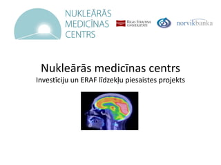 Nukleārās medicīnas centrs
Investīciju un ERAF līdzekļu piesaistes projekts
 