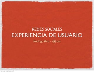 REDES SOCIALES
                   EXPERIENCIA DE USUARIO
                            Rodrigo Vera - @rots




domingo, 3 de marzo de 13
 