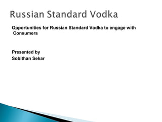 Opportunities for Russian Standard Vodka to engage with
Consumers



Presented by
Sobithan Sekar
 