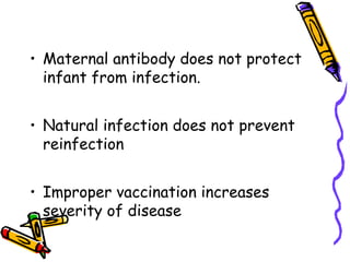 • Maternal antibody does not protect
infant from infection.
• Natural infection does not prevent
reinfection
• Improper vaccination increases
severity of disease
 