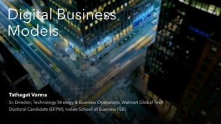 Digital Business
Models
Tathagat Varma
Sr. Director, Technology Strategy & Business Operations, Walmart Global Tech
Doctoral Candidate (EFPM), Indian School of Business (ISB)
 