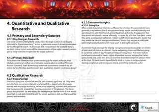 © 2011 Spark Advertising
11 See Appendix 2
12 See Appendix 1
1211
4.2.2 Consumer Insights
4.2.2.1 Going Out
When asked about their interests and favourite activities, the respondents were
generally in agreement that it was predominantly based around socialising and
spending time with their friends, primarily at bars and clubs. It is apparent that
they would not attend a venue arbitrarily, not even for a DJ that they liked, unless
they were accompanied by friends. Eleven out of sixteen participants stated that
they prefer the bar and lounge environment,‘places that you can actually talk,
rather than be bombarded with music’such as the nightclub scene.
A common ritual amongst the slightly younger participants would be pre drinks
of their drink of choice at a friend’s house and getting intoxicated before going
to a premise, unless it was‘five dollar Friday or happy hour.’ The more mature
participants assumed to have a higher disposable income believes that‘when
going to the pub, price isn’t an issue’and that they drink whatever pleases them
at the time. All participants agreed that a drink of choice is preferred when
starting a night out and‘once you’re drunk, everything tastes the same’.
4. Quantitative and Qualitative
Research
4.1 Primary and Secondary Sources
4.1.1 Roy Morgan Research
Our initial understanding of the product and its target audience was largely
informed by Spark Advertising’s access to extensive research already undertaken
by Roy Morgan Research. As thorough and exhaustive as the available data is,
we felt it critical to test some of the interpretations of the earlier research, and to
gain a more extensive insight into the target audience.
4.1.2 Primary Research
To facilitate the fullest possible understanding of the target audience, their
lifestyle, routine, key influencers, attitudes towards alcohol, vodka, RTDs and
Russian Standard, Spark Advertising undertook quantitative research via an
online Survey Monkey questionnaire , and qualitative research via a focus group .
4.2 Qualitative Research
4.2.1 Focus Group
The focus group was conducted with 16 Tafe students aged over 18. They were
recruited as a convenience sample, and provided an opportunity to engage
directly with the target audience, interactively exploring activities and processes
that fundamentally impact their purchase intention of the product. The focus
group also provided the key setting for developing a credible bar-call that would
have high re-call and credibility with the target audience, and one that would be
distinct and desirable.
14/57
 