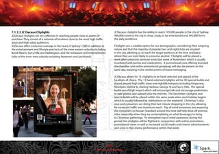 © 2011 Spark Advertising
7.1.2.2 JC Decaux Citylights
JCDecaux citylights are very effective in reaching people close to points of
purchase. They consist of a network of locations close to the most high traffic
areas and high value audiences.
JCDecaux offers exclusive coverage in the heart of Sydney's CBD in addition to
the entertainment and lifestyle precincts of the inner eastern suburbs including
Bondi Beach, Surry Hills and Paddington, and the restaurant and entertainment
hubs of the inner west suburbs including Newtown and Leichhardt.
JCDecaux citylights has the ability to reach 745,000 people in the city of Sydney.
400,000 travel to the city to shop, study, or be entertained and 345,000 forms
the daily workforce.
Citylights are a suitable option for our demographic, considering their outgoing
nature and that the majority of popular bars and nightclubs are situated
in the city, allowing us to reach the target audience at the time and place
where they are most likely to consume alcohol. Citylights will be placed a
week after university semester ends (last week of November) which is usually
inundated with parties and celebrations. A promotional crew offering branded
merchandise and online promotional giveaways will also be present on the
same day, assisting in the reinforcement of brand messaging.
JCDecaux allows for 15 citylights to be hand selected and placed at the
locations of choice. The 15 hand selected citylights will be 3D special builds and
placed around high traffic areas and nightlife hotspots including Kingscross,
Newtown, Oxford St, Darling Harbour, George St and Surry Hills. The special
builds are of high impact which will encourage talk and encourage pedestrians
to take photos and upload onto the internet. The December citylights and
special builds will be placed within the same week when work holiday begins
which is usually followed by celebrations on the weekend. Christmas is also
near and consumers are doing their last minute shopping in the city, allowing
for increased traffic and maximum reach. Top of mind awareness and exposing
the consumers to Russian Standard around this time will help drive off premise
sales, especially when they are contemplating on what beverages to bring
to Christmas gatherings. To strengthen top of mind awareness during this
period, the citylights will be flighted in conjunction with online promotions,
promotional crews as well as increased social media and cinema advertisements
and a live in the cinema performance within that week.
34/57
 