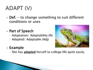    Def. - to change something to suit different
    conditions or uses

   Part of Speech
    ◦ Adaptation/ Adaptability (N)
    ◦ Adapted/ Adaptable (Adj)

   Example
    ◦ She has adapted herself to college life quite easily.
 