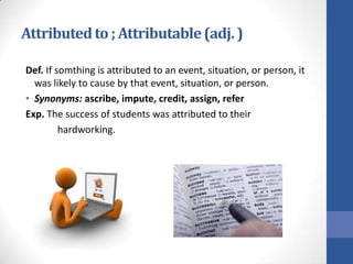 Attributed to ; Attributable (adj. )

Def. If somthing is attributed to an event, situation, or person, it
  was likely to cause by that event, situation, or person.
• Synonyms: ascribe, impute, credit, assign, refer
Exp. The success of students was attributed to their
         hardworking.
 
