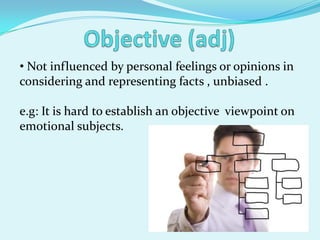 • Not influenced by personal feelings or opinions in
considering and representing facts , unbiased .

e.g: It is hard to establish an objective viewpoint on
emotional subjects.
 
