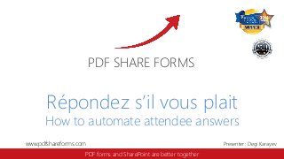 www.pdfshareforms.com 
Presenter: Degi Karayev 
PDF SHARE FORMS 
PDF forms and SharePoint are better together 
Répondezs’ilvousplait 
How to automate attendee answers  