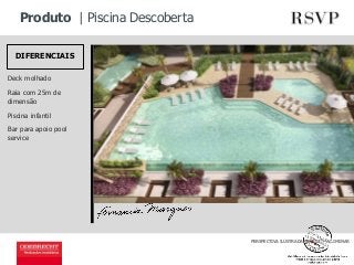 Produto | Piscina Descoberta 
PERSPECTIVA ILUSTRADA, IMAGEM PRELIMINAR 
DIFERENCIAIS 
Deck molhado 
Raia com 25m de 
dimensão 
Piscina infantil 
Bar para apoio pool 
service 
 