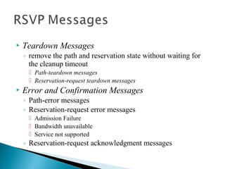  Teardown Messages
◦ remove the path and reservation state without waiting for
the cleanup timeout
 Path-teardown messages
 Reservation-request teardown messages
 Error and Confirmation Messages
◦ Path-error messages
◦ Reservation-request error messages
 Admission Failure
 Bandwidth unavailable
 Service not supported
◦ Reservation-request acknowledgment messages
 