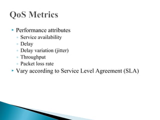  Performance attributes
◦ Service availability
◦ Delay
◦ Delay variation (jitter)
◦ Throughput
◦ Packet loss rate
 Vary according to Service Level Agreement (SLA)
 