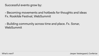 What’s next? Jesper Vestergaard, Conferize
Successful events grow by: 
- Becoming movements and hotbeds for thoughts and ideas
Fx. Roskilde Festival, WebSummit
- Building community across time and place. Fx. Sonar,
WebSummit
 