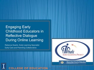 Rebecca Swartz, Early Learning Specialist
Early Care and Parenting Collaborative
Engaging Early
Childhood Educators in
Reflective Dialogue
During Online Learning
 