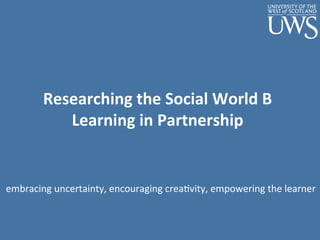 Researching	
  the	
  Social	
  World	
  B	
  
Learning	
  in	
  Partnership	
  	
  	
  
embracing	
  uncertainty,	
  encouraging	
  crea0vity,	
  empowering	
  the	
  learner	
  
 