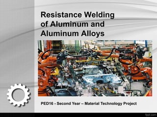 Resistance Welding
of Aluminum and
Aluminum Alloys
PED16 - Second Year – Material Technology Project
 