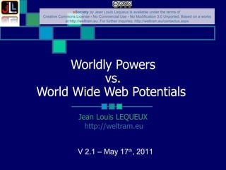 Worldly Powers vs. World Wide Web Potentials   Jean Louis LEQUEUX http://weltram.eu   V 2.1 – May 17 th , 2011  
