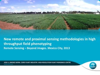 New remote and proximal sensing methodologies in high
throughput field phenotyping
Remote Sensing – Beyond images. Mexico City, 2013

JOSE A. JIMENEZ-BERNI. CSIRO PLANT INDUSTRY. HIGH RESOLUTION PLANT PHENOMICS CENTRE

 