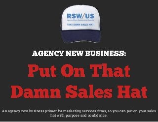 An agency new business primer for marketing services firms, so you can put on your sales
hat with purpose and confidence.
 