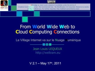 From  W orld  W ide  W eb to C loud  C omputing  C onnections Jean Louis LEQUEUX http://weltram.eu   V 2.1 – May 17 th , 2011  Le Village Internet va sur le  N uage  N umérique 