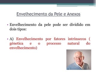 Envelhecimento da Pele e Anexos
• Envelhecimento da pele pode ser dividido em
dois tipos:
• A) Envelhecimento por fatores intrínsecos (
génetica e o processo natural do
envelhecimento)
 
