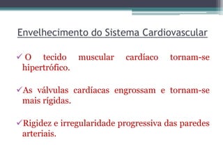 Envelhecimento do Sistema Cardiovascular
 O tecido muscular cardíaco tornam-se
hipertrófico.
As válvulas cardíacas engrossam e tornam-se
mais rígidas.
Rigidez e irregularidade progressiva das paredes
arteriais.
 
