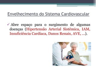 Envelhecimento do Sistema Cardiovascular
 Abre espaço para o surgimento de algumas
doenças (Hipertensão Arterial Sistêmica, IAM,
Insuficiência Cardíaca, Danos Renais, AVE, ...).
 
