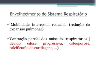Envelhecimento do Sistema Respiratório
 Mobilidade intercostal reduzida (redução da
expansão pulmonar)
Contração parcial dos músculos respiratórios (
devido cifose progressiva, osteoporose,
calcificação de cartilagens, ...)
 