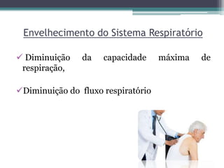 Envelhecimento do Sistema Respiratório
 Diminuição da capacidade máxima de
respiração,
Diminuição do fluxo respiratório
 