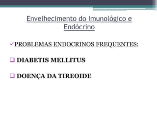 Envelhecimento do Imunológico e
Endócrino
PROBLEMAS ENDOCRINOS FREQUENTES:
 DIABETIS MELLITUS
 DOENÇA DA TIREOIDE
 