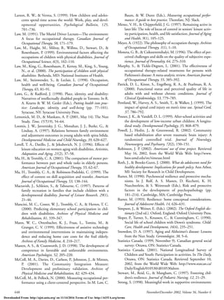 648 November/December 2002, Volume 56, Number 6
Larson, R. W., & Verma, S. (1999). How children and adoles-
cents spend time across the world: Work, play, and devel-
opmental opportunities. Psychological Bulletin, 125,
701–736.
Law, M. (1991). The Muriel Driver Lecture—The environment:
A focus for occupational therapy. Canadian Journal of
Occupational Therapy, 58, 171–179.
Law, M., Haight, M., Milroy, B., Willms, D., Stewart, D., &
Rosenbaum, P. (1999). Environmental factors affecting the
occupations of children with physical disabilities. Journal of
Occupational Science, 6(3), 102–110.
Law, M., King, G., Rosenbaum, P., Kertoy, M., King, S., Young,
N., et al. (2000). The participation of children with physical
disabilities. Bethesda, MD: National Institutes of Health.
Law, M., Steinwender, S., & Leclair, L. (1998). Occupation,
health and well-being. Canadian Journal of Occupational
Therapy, 65, 81–91.
Laws, G., & Radford, J. (1998). Place, identity, and disability:
Narratives of intellectually disabled people in Toronto. In R.
A. Kearns & W. M. Gesler (Eds.), Putting health into prac-
tice: Landscape, identity, and well-being (pp. 77–101).
Syracuse, NY: Syracuse University Press.
Lemonick, M. D., & Mankato, A. P. (2001, May 14). The Nun
Study. Time, 157(19), 54–64.
Loomis, J. W., Javornisky, J. G., Monahan, J. J., Burke, G., &
Lindsay, A. (1997). Relations between family environment
and adjustment outcomes in young adults with spina biﬁda.
Developmental Medicine and Child Neurology, 39, 620–627.
Lovell, T. A., Datillo, J., & Jekubovich, N. J. (1996). Effects of
leisure education on women aging with disabilities. Activities,
Adaptation and Aging, 21(2), 37–58.
Ma, H., & Trombly, C. A. (2001). The comparison of motor per-
formance between part and whole tasks in elderly persons.
American Journal of Occupational Therapy, 55, 62–67.
Ma, H., Trombly, C. A., & Robinson-Podolski, C. (1999). The
effect of context on skill acquisition and transfer. American
Journal of Occupational Therapy, 53, 138–144.
Mactavish, J., Schleien, S., & Tabourne, C. (1997). Patterns of
family recreation in families that include children with a
developmental disability. Journal of Leisure Research, 29(1),
21–46.
Mancini, M. C., Coster, W. J., Trombly, C. A., & Herren, T. C.
(2000). Predicting elementary school participation in chil-
dren with disabilities. Archives of Physical Medicine and
Rehabilitation, 81, 339–347.
Mann, W. C., Ottenbacher, K. J., Fraas, L., Tomita, M., &
Granger, C. V. (1999). Effectiveness of assistive technology
and environmental interventions in maintaining indepen-
dence and reducing home care costs for the frail elderly.
Archives of Family Medicine, 8, 210–217.
Masten, A. S., & Coatsworth, J. D. (1998). The development of
competence in favorable and unfavorable environments.
American Psychologist, 52, 205–220.
McColl, M. A., Davies, D., Carlson, P., Johnston, J., & Minnes,
P. (2001). The Community Integration Measure:
Development and preliminary validation. Archives of
Physical Medicine and Rehabilitation, 82, 429–434.
McColl, M., & Pollock, N. (2000). Measuring occupational per-
formance using a client-centered perspective. In M. Law, C.
Baum, & W. Dunn (Eds.), Measuring occupational perfor-
mance: A guide to best practice. Thorofare, NJ: Slack.
Menec, V. H., & Chipperﬁeld, J. G. (1997). Remaining active in
later life: The role of locus of control in seniors’ leisure activ-
ity participation, health, and life satisfaction. Journal of Aging
and Health, 9(1), 105–125.
Meyer, A. (1922). The philosophy of occupation therapy. Archives
of Occupational Therapy, 1(1), 1–10.
Moneta, G. B., & Csikszentmihalyi, M. (1996).The effect of per-
ceived challenges and skills on the quality of subjective expe-
rience. Journal of Personality, 64, 275–310.
Murphy, S., & Tickle-Degnen, L. (2001). The effectiveness of
occupational therapy–related treatments for persons with
Parkinson’s disease: A meta-analytic review. American Journal
of Occupational Therapy, 55, 385–392.
Patrick, D. L., Kinne, S., Engelberg, R. A., & Pearlman, R. A.
(2000). Functional status and perceived quality of life in
adults with and without chronic conditions. Journal of
Clinical Epidemiology, 53, 779–785.
Pentland, W., Harvey, A. S., Smith, T., & Walker, J. (1999). The
impact of spinal cord injury on men’s time use. Spinal Cord,
37, 786–792.
Posner, J. K., & Vandell, D. L. (1999). After-school activities and
the development of low-income urban children: A longitu-
dinal study. Developmental Psychology, 35, 868–879.
Powell, J., Heslin, J., & Greenwood, R. (2002). Community
based rehabilitation after severe traumatic brain injury: A
randomized controlled trial. Journal of Neurology,
Neurosurgery, and Psychiatry, 72(2), 150–151.
Robinson, J. P. (2002). Americans’ use of time project. Retrieved
May 16, 2002, from the World Wide Web: http://www.
bsos.umd.edu/src/timeuse.html
Roth, J., & Brooks-Gunn, J. (2000). What do adolescents need for
healthy development: Implications for youth policy. Ann Arbor,
MI: Society for Research in Child Development.
Rutter, M. (1990). Psychosocial resilience and protective mecha-
nisms. In J. Rolf, A. S. Masten, D. Ricchetti, K. H.
Nuechterlein, & S. Weintraub (Eds.), Risk and protective
factors in the development of psychopathology (pp.
181–214). Cambridge, MA: Cambridge Press.
Rutter, M. (1993). Resilience: Some conceptual considerations.
Journal of Adolescent Health, 14, 626–631.
Simpson, J., & Weiner, E. (Eds.). (2002). The Oxford English dic-
tionary (2nd ed.). Oxford, England: Oxford University Press.
Sloper, P., Turner, S., Knussen, C., & Cunningham, C. (1990).
Social life of school children with Down’s syndrome. Child:
Care, Health and Development, 16(4), 235–251.
Snowdon, D. A. (1997). Aging and Alzheimer’s disease: Lessons
from the Nun Study. Gerontologist, 38, 5–6.
Statistics Canada. (1999, November 9). Canadian general social
survey: Ottawa, ON: Statistics Canada.
Statistics Canada. (2001). National Longitudinal Survey of
Children and Youth: Participation in activities. In The Daily,
Ottawa, ON: Statistics Canada. Retrieved September 10,
2002, from the World Wide Web: http://www.statcan.ca/
Daily/English/010530/d010530ahtm
Stewart, M., Reid, G., & Mangham, C. (1997). Fostering chil-
dren’s resilience. Journal of Pediatric Nursing, 12, 21–29.
Strong, S. (1998). Meaningful work in supportive environments:
Downloaded From: http://ajot.aota.org/ on 11/14/2016 Terms of Use: http://AOTA.org/terms
 