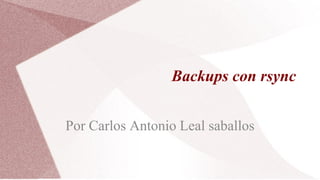 Backups con rsync
Por Carlos Antonio Leal saballos
 