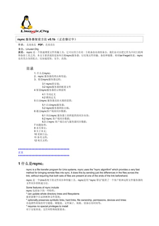 rsync 服务器架设方法 v0.1b （正在修订中）
作者： 北南南北 PDF：直来直往
来自：Linuxsir.Org
摘要： rsync 是一个快速增量文件传输工具，它可以用于在同一主机备份内部的备分，我们还可以把它作为不同主机网
络备份工具之用。本文主要讲述的是如何自架rsync服务器，以实现文件传输、备份和镜像。相对tar和wget来说，rsync
也有其自身的优点，比如速度快、安全、高效；



     目录
            1. 什么是rsync；
            2、rsync 服务器的理由和用途；
            3、架设rsync服务器过程；
                 3.1 rsync的安装；
                 3.2 rsync服务器的配置文件
            4 架设rsync服务器的示例说明
                 4.1 全局定义
                 4.2 模块定义
            5 启动rsync 服务器及防火墙的设置；
                 5.1 启动rsync服务器；
                 5.2 rsync服务器和防火墙；
            6 通过rsync客户端来同步数据；
                 6.1 列出rsync 服务器上的所提供的同步内容；
                 6.2 rsync 客户端同步数据；
                 6.3 让rsync 客户端自动与服务器同步数据；
            7 问题处理；
            8 未尽事宜；
            9 关于本文;
            10 更新日志；
            11 参考文档；
            12 相关文档；


+++++++++++++++++++++++++++++++++++
正文
+++++++++++++++++++++++++++++++++++


1 什么是rsync；
     rsync is a file transfer program for Unix systems. rsync uses the "rsync algorithm" which provides a very fast
     method for bringing remote files into sync. It does this by sending just the differences in the files across the
     link, without requiring that both sets of files are present at one of the ends of the link beforehand.
     rsync 是一个Unix系统下的文件同步和传输工具。rsync是用 “rsync 算法”提供了一个客户机和远程文件服务器的
     文件同步的快速方法。
     Some features of rsync include
     rsync 包括如下的一些特性：
     * can update whole directory trees and filesystems
     能更新整个目录和树和文件系统；
     * optionally preserves symbolic links, hard links, file ownership, permissions, devices and times
     有选择性的保持符号链链、硬链接、文件属于、权限、设备以及时间等；
     * requires no special privileges to install
     对于安装来说，无任何特殊权限要求；
 