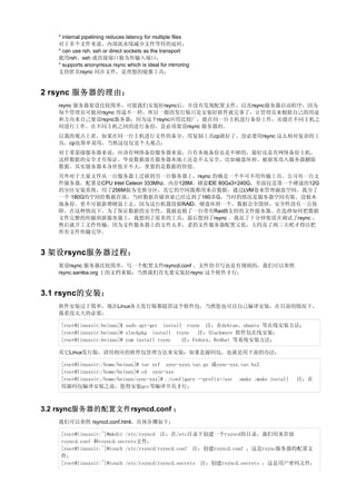 * internal pipelining reduces latency for multiple files
   对于多个文件来说，内部流水线减少文件等待的延时；
   * can use rsh, ssh or direct sockets as the transport
   能用rsh、ssh 或直接端口做为传输入端口；
   * supports anonymous rsync which is ideal for mirroring
   支持匿名rsync 同步文件，是理想的镜像工具；


2 rsync 服务器的理由；
   rsync 服务器架设比较简单，可能我们安装好rsync后，并没有发现配置文件，以及rsync服务器启动程序，因为
   每个管理员可能对rsync 用途不一样，所以一般的发行版只是安装好软件就完事了，让管理员来根据自己的用途
   和方向来自己架设rsync服务器；因为这个rsync应用比较广，能在同一台主机进行备份工作，还能在不同主机之
   间进行工作。在不同主机之间的进行备份，是必须架设rsync 服务器的。
   以我的观点上看，如果在同一台主机进行文件的备分，用复制工具cp就好了。没必要用rsync 这么相对复杂的工
   具，cp也简单易用，当然这仅仅是个人观点；
   对于重量级服务器来说，应该有网络备份服务器来说，只有本地备份还是不够的，最好还是有网络备份主机，
   这样数据的安全才有保证。毕竟数据放在服务器本地上还是不太安全，比如磁盘坏掉、被骇客攻入服务器删除
   数据。其实服务器本身价值并不大，重要的是数据的价值。
   另外对于大量文件从一台服务器上迁移到另一台服务器上，rsync 的确是一个不可不用传输工具。公司有一台文
   件服务器，配置是CPU Intel Celeon 333Mhz，内存128M，硬盘IDE 80Gx3=240G，里面仅是第一个硬盘的12G
   的分区安装系统，用了256M做为交换分区，其它的空间我都用来存数据，通过LVM卷来管理磁盘空间，我分了
   一个 180G的空间给数据存放，当时数据存储容量已经达到了160多G。当时的情况是服务器空间有限，没做本
   地备份。更不可能新增硬盘上去，因为这台机器没做RAID，硬盘坏掉一个，数据会全毁掉，安全性没有一点保
   障。在这种情况下，为了保证数据的安全性，我被迫做了一台带有Raid5支持的文件服务器。在选择如何把数据
   文件完整的传输到新服务器上，我想到了很多的工具，最后想到了rsync 。我花了十分钟架设并调试了rsync ，
   然后就开工文件传输，因为文件服务器上的文件太多，老的文件服务器配置又低，大约花了两三天吧才得以把
   所有文件传输完毕。


3 架设rsync服务器过程；
   架设rsync 服务器比较简单，写一个配置文件rsyncd.conf 。文件的书写也是有规则的，我们可以参照
   rsync.samba.org 上的文档来做；当然我们首先要安装好rsync 这个软件才行；


3.1 rsync的安装；
   软件安装过于简单，现在Linux各大发行版都提供这个软件包，当然您也可以自己编译安装，在目前的情况下，
   我看没太大的必要；

    [root@linuxsir:beinan]$ sudo apt-get install rsync 注：在debian、ubuntu 等在线安装方法；
    [root@linuxsir:beinan]# slackpkg install rsync 注：Slackware 软件包在线安装；
    [root@linuxsir:beinan]# yum install rsync   注：Fedora、Redhat 等系统安装方法；

   其它Linux发行版，请用相应的软件包管理方法来安装；如果是源码包，也就是用下面的办法；

    [root@linuxsir:/home/beinan]# tar xvf sync-xxxx.tar.gz 或sync-xxx.tar.bz2
    [root@linuxsir:/home/beinan]# cd sync-xxx
    [root@linuxsir:/home/beinan/sync-xxx]# ./configure --prefix=/usr ;make ;make install   注：在
    用源码包编译安装之前，您得安装gcc等编译开具才行；



3.2 rsync服务器的配置文件rsyncd.conf ；
   我们可以参照 rsyncd.conf.html。具体步骤如下；

    [root@linuxsir:~]#mkdir /etc/rsyncd 注：在/etc目录下创建一个rsyncd的目录，我们用来存放
    rsyncd.conf 和rsyncd.secrets文件；
    [root@linuxsir:~]#touch /etc/rsyncd/rsyncd.conf 注：创建rsyncd.conf ，这是rsync服务器的配置文
    件；
    [root@linuxsir:~]#touch /etc/rsyncd/rsyncd.secrets 注：创建rsyncd.secrets ，这是用户密码文件；
 
