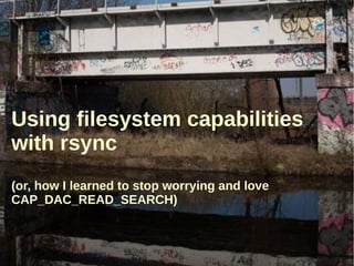 Using filesystem capabilities
with rsync
(or, how I learned to stop worrying and love
CAP_DAC_READ_SEARCH)
Hazel Smith
FLOSS UK Unconference 2015
Note: Some slides added subsequent to original talk, in response to questions asked
 