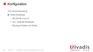 Konfiguration
Rsyslog – deutsche Qulitästarbeit für Linux28 14/11/15
TLS Verschlüsselung
  X509 Zertifikate
–  Ab Oracle Linux 6
•  min. 2048 Bit Zertifikate
–  Rsyslog Problem mit SHA2
 
