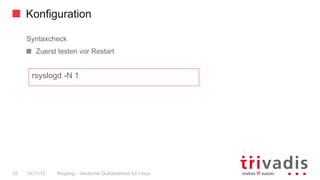 Konfiguration
Rsyslog – deutsche Qulitästarbeit für Linux32 14/11/15
Syntaxcheck
  Zuerst testen vor Restart
rsyslogd -N 1
 