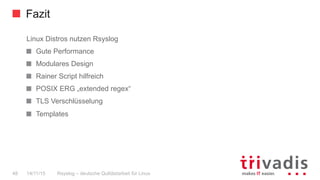 Fazit
Rsyslog – deutsche Qulitästarbeit für Linux48 14/11/15
Linux Distros nutzen Rsyslog
  Gute Performance
  Modulares Design
  Rainer Script hilfreich
  POSIX ERG „extended regex“
  TLS Verschlüsselung
  Templates
 
