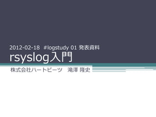 2012-02-18 #logstudy 01 発表資料

rsyslog入門
株式会社ハートビーツ 滝澤 隆史
 