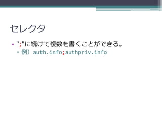 セレクタ
• ";"に続けて複数を書くことができる。
▫ 例）auth.info;authpriv.info
 