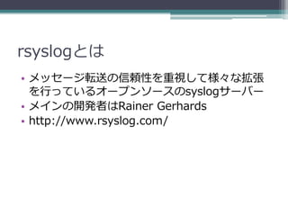 rsyslogの特徴
• ログファイルの扱いの改善
 ▫ 2GB以上のログファイルに対応
   ただし、OSの制限を超えるものではない
 ▫ ログのローテーションに対応
   ログファイルが指定したファイルサイズになったと
    きに、ロ...