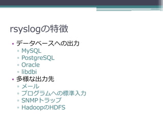 rsyslogの特徴
• データベースへの出力
 ▫   MySQL
 ▫   PostgreSQL
 ▫   Oracle
 ▫   libdbi
• 多様な出力先
 ▫   メール
 ▫   プログラムへの標準入力
 ▫   SNMPトラップ
 ▫   HadoopのHDFS
 