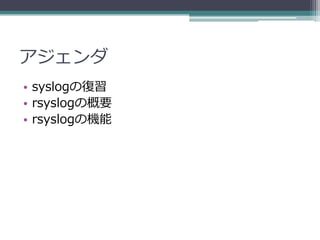 アジェンダ
• syslogの復習
• rsyslogの概要
• rsyslogの機能
 