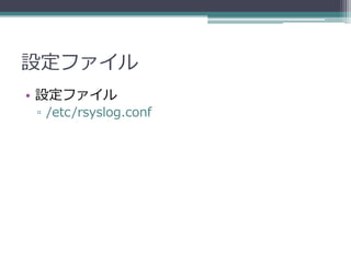 設定ファイル
• 設定ファイル
 ▫ /etc/rsyslog.conf
 