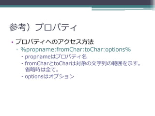 参考）プロパティ
• プロパティへのアクセス方法
▫ %propname:fromChar:toChar:options%
  propnameはプロパティ名
  fromCharとtoCharは対象の文字列の範囲を示す。
   省略時は全て。
  optionsはオプション
 