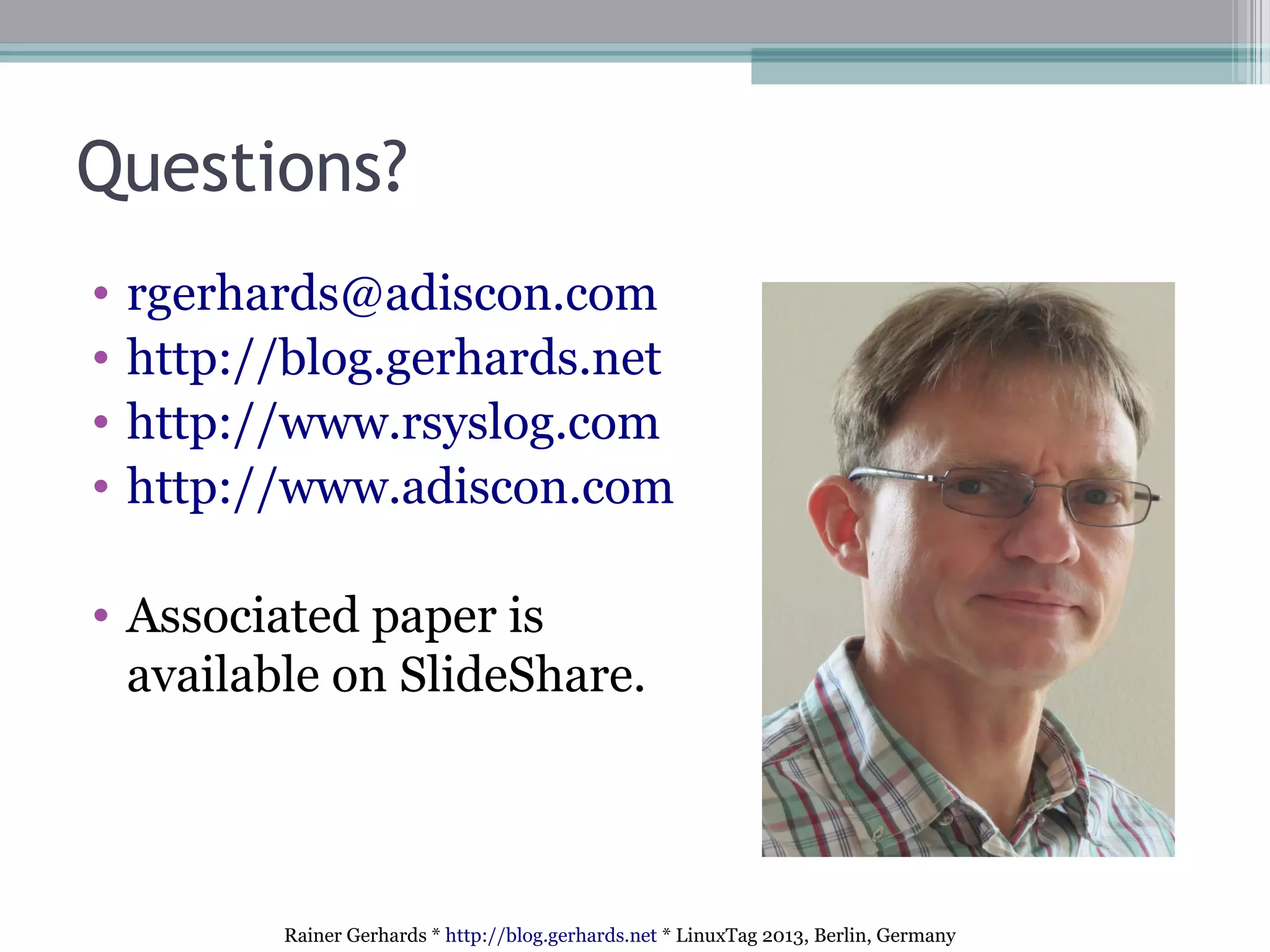 Rainer Gerhards * http://blog.gerhards.net * LinuxTag 2013, Berlin, Germany
Questions?
• rgerhards@adiscon.com
• http://blog.gerhards.net
• http://www.rsyslog.com
• http://www.adiscon.com
• Associated paper is
available on SlideShare.
 